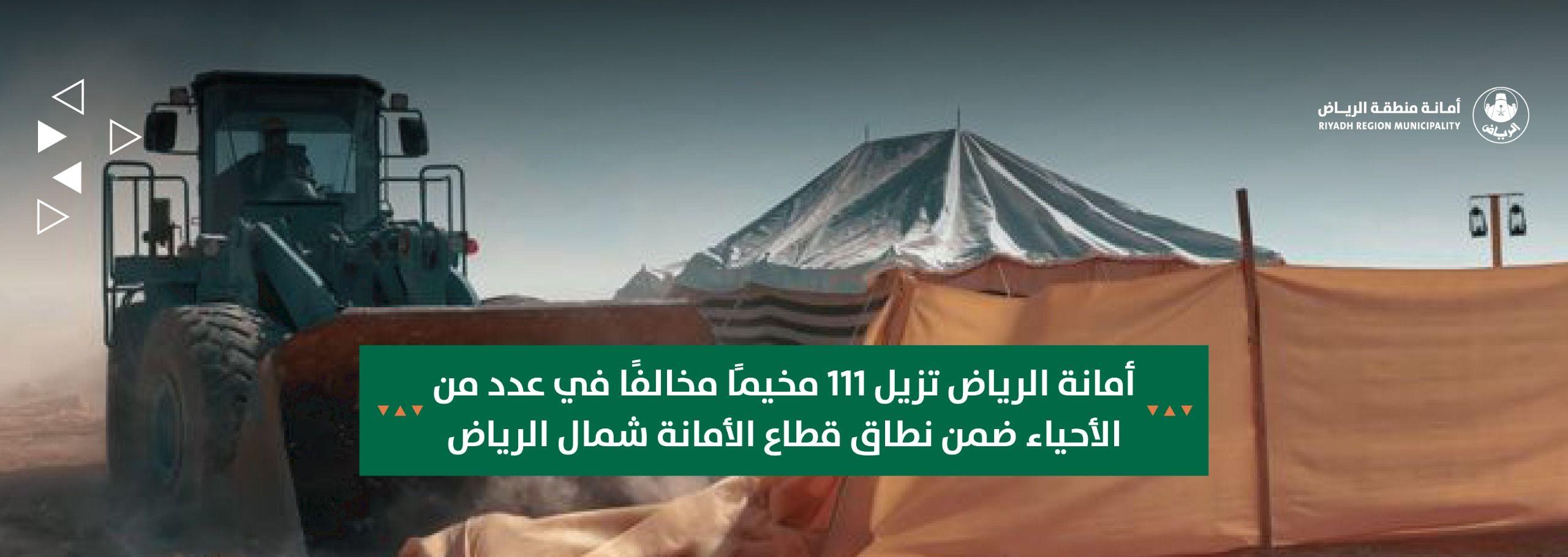 أمانة الرياض تزيل 111 مخيمًا مخالفًا في عدد من الأحياء ضمن نطاق قطاع الأمانة شمال الرياض
